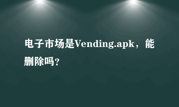 电子市场是Vending.apk，能删除吗？