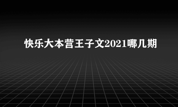 快乐大本营王子文2021哪几期