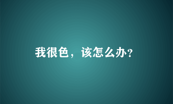 我很色，该怎么办？