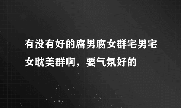 有没有好的腐男腐女群宅男宅女耽美群啊，要气氛好的