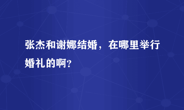 张杰和谢娜结婚，在哪里举行婚礼的啊？