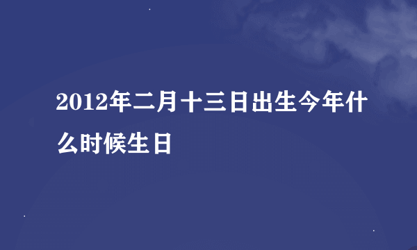 2012年二月十三日出生今年什么时候生日