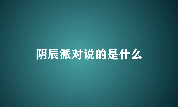 阴辰派对说的是什么