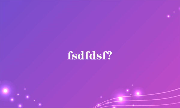 fsdfdsf?