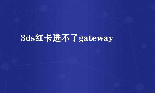 3ds红卡进不了gateway