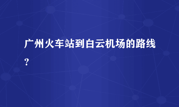 广州火车站到白云机场的路线？