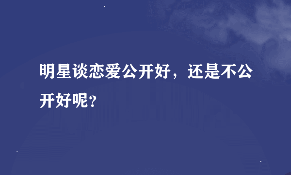 明星谈恋爱公开好，还是不公开好呢？