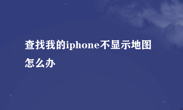 查找我的iphone不显示地图怎么办