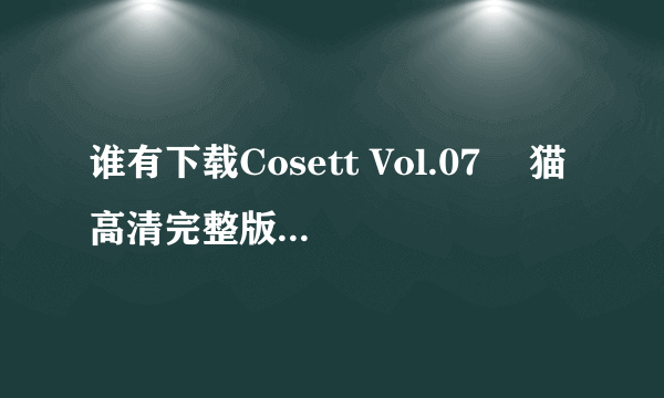 谁有下载Cosett Vol.07 黒猫高清完整版的网址感谢哈