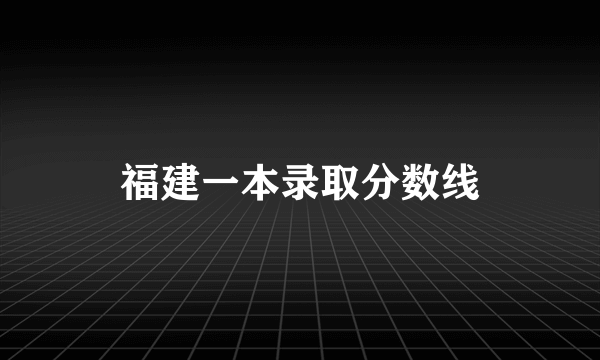 福建一本录取分数线