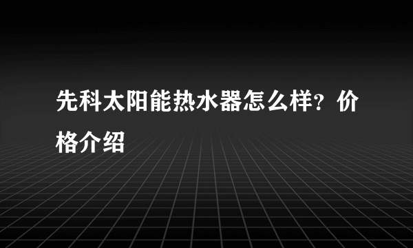 先科太阳能热水器怎么样？价格介绍