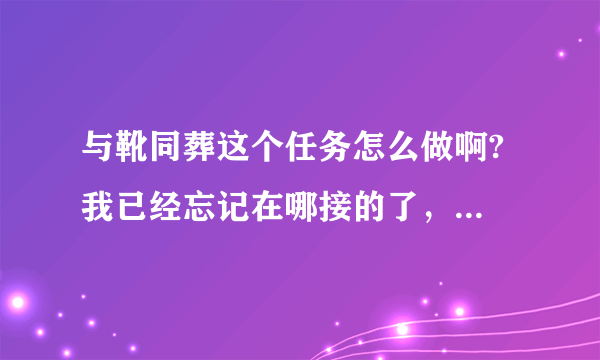 与靴同葬这个任务怎么做啊? 我已经忘记在哪接的了，插件也没显示。。。求坐标~