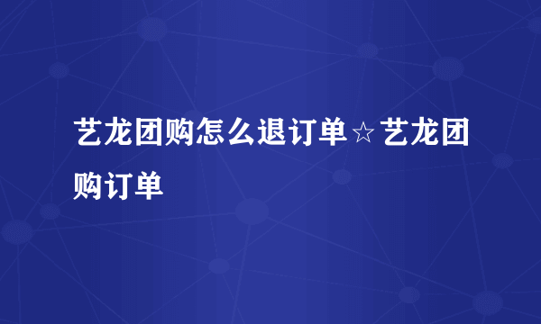 艺龙团购怎么退订单☆艺龙团购订单