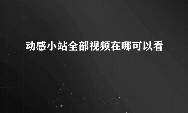 动感小站全部视频在哪可以看