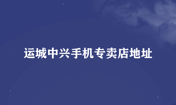 运城中兴手机专卖店地址