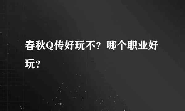 春秋Q传好玩不？哪个职业好玩？