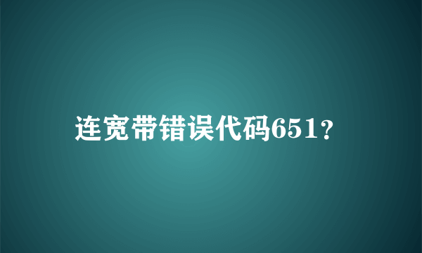 连宽带错误代码651？