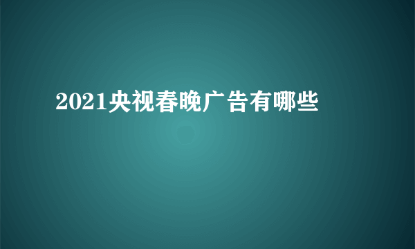 2021央视春晚广告有哪些