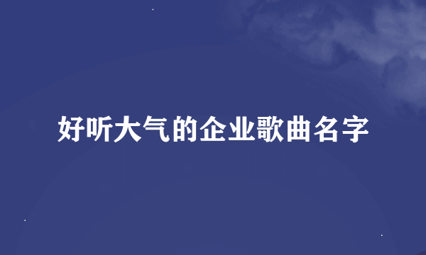 好听大气的企业歌曲名字