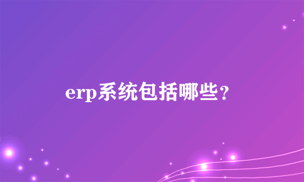 erp系统包括哪些？