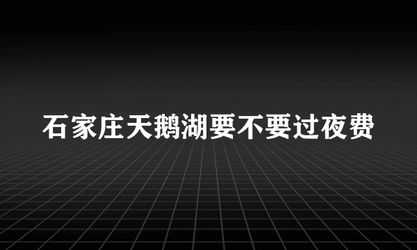 石家庄天鹅湖要不要过夜费