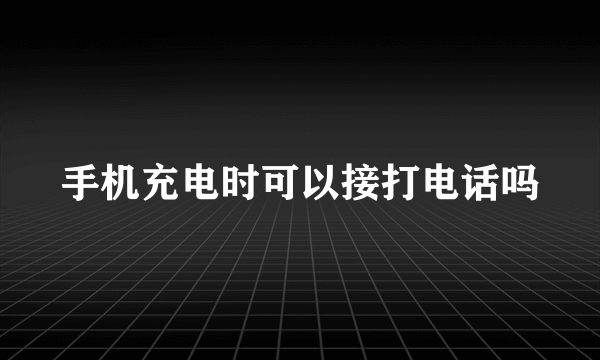 手机充电时可以接打电话吗