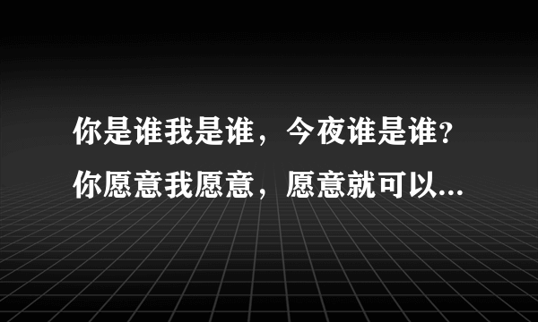 你是谁我是谁，今夜谁是谁？你愿意我愿意，愿意就可以。这首歌叫什么名字？