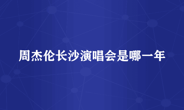 周杰伦长沙演唱会是哪一年