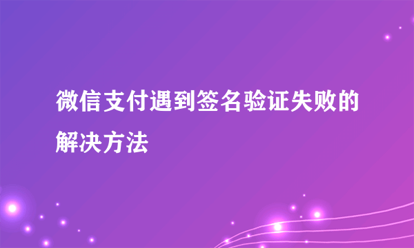 微信支付遇到签名验证失败的解决方法