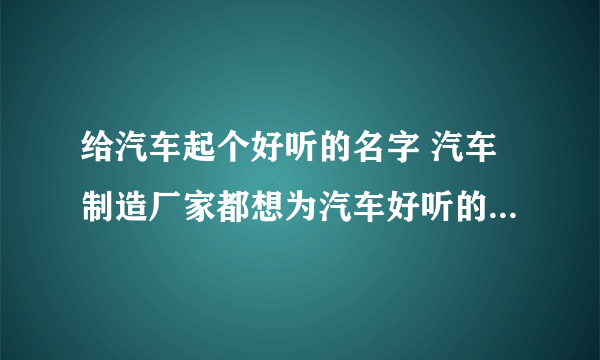 给汽车起个好听的名字 汽车制造厂家都想为汽车好听的名字。美妙的商品名称能取悦用户，打开销路。 德国大