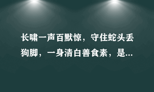 长啸一声百默惊，守住蛇头丢狗脚，一身清白善食素，是什么生肖？