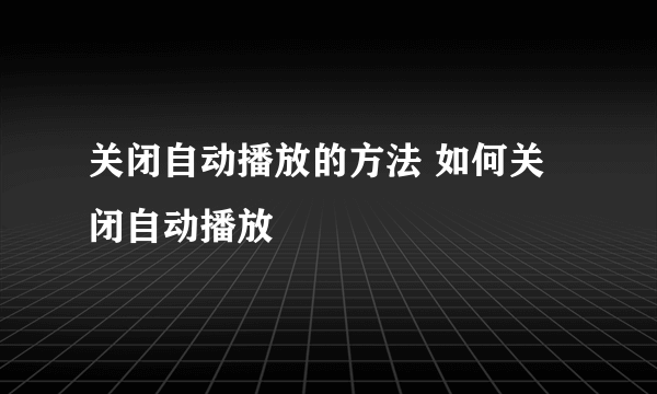 关闭自动播放的方法 如何关闭自动播放