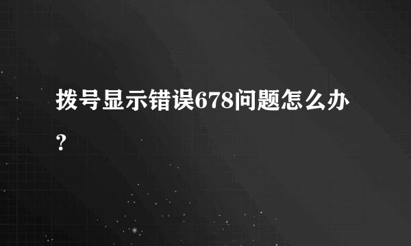 拨号显示错误678问题怎么办？