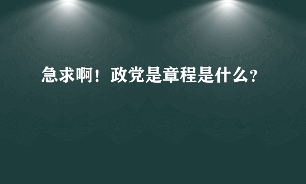 急求啊！政党是章程是什么？