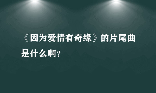 《因为爱情有奇缘》的片尾曲是什么啊？