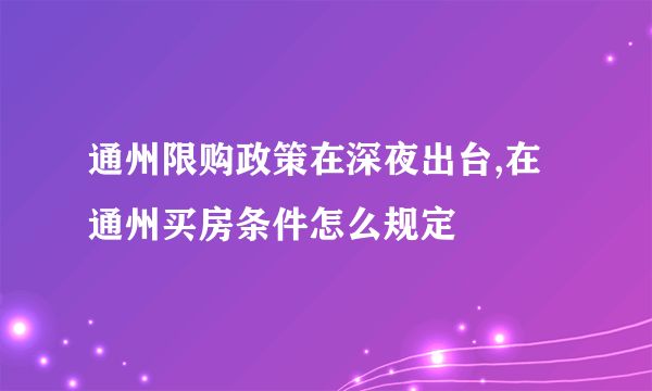 通州限购政策在深夜出台,在通州买房条件怎么规定