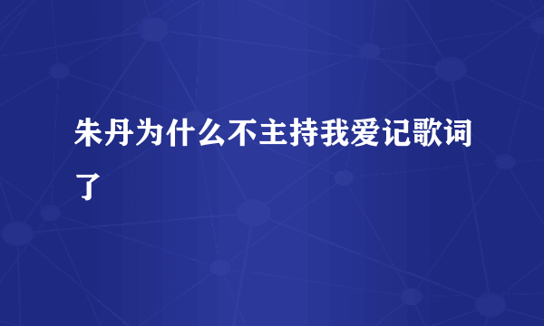 朱丹为什么不主持我爱记歌词了