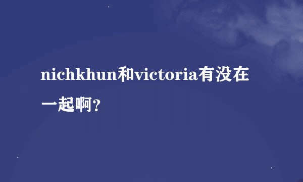 nichkhun和victoria有没在一起啊？