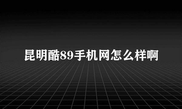 昆明酷89手机网怎么样啊