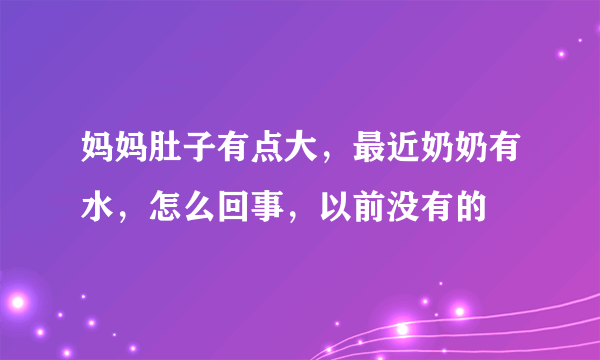 妈妈肚子有点大，最近奶奶有水，怎么回事，以前没有的