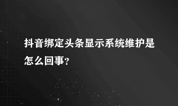 抖音绑定头条显示系统维护是怎么回事？