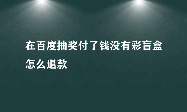 在百度抽奖付了钱没有彩盲盒怎么退款