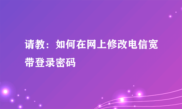 请教：如何在网上修改电信宽带登录密码