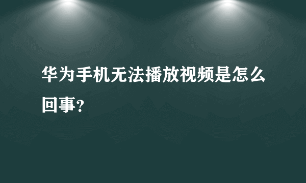 华为手机无法播放视频是怎么回事？