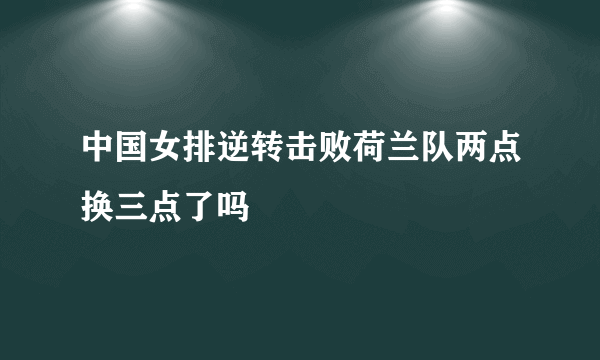 中国女排逆转击败荷兰队两点换三点了吗