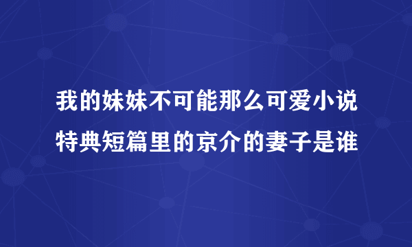 我的妹妹不可能那么可爱小说特典短篇里的京介的妻子是谁