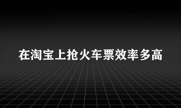 在淘宝上抢火车票效率多高