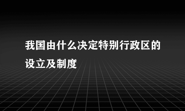 我国由什么决定特别行政区的设立及制度