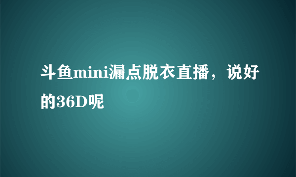 斗鱼mini漏点脱衣直播，说好的36D呢