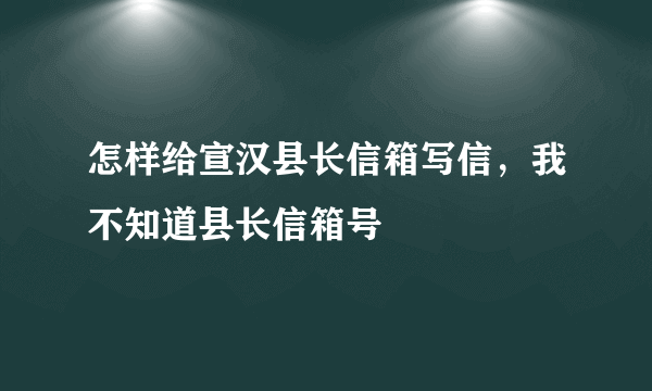 怎样给宣汉县长信箱写信，我不知道县长信箱号